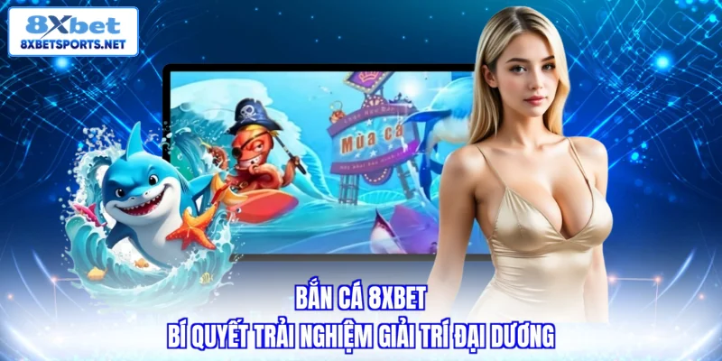 Bắn cá 8XBET - Bí quyết trải nghiệm giải trí đại dương